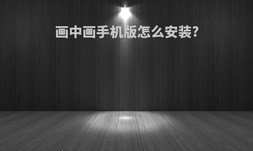 画中画手机版怎么安装?
