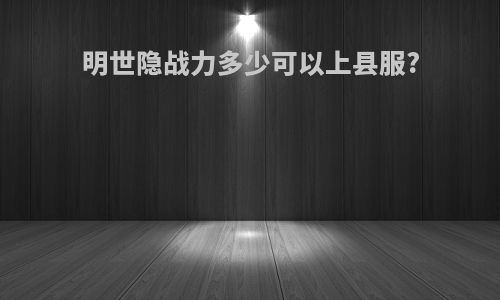 明世隐战力多少可以上县服?