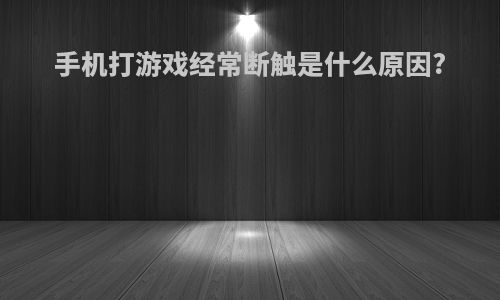 手机打游戏经常断触是什么原因?