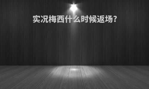 实况梅西什么时候返场?