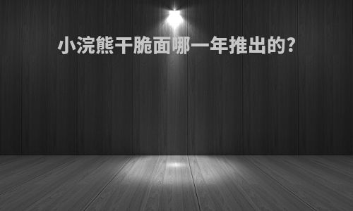 小浣熊干脆面哪一年推出的?
