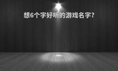 想6个字好听的游戏名字?