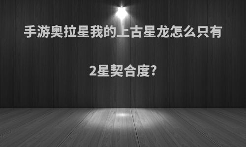 手游奥拉星我的上古星龙怎么只有2星契合度?