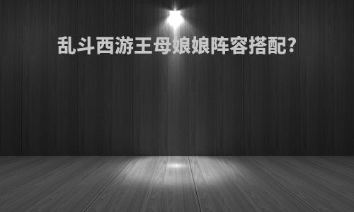 乱斗西游王母娘娘阵容搭配?
