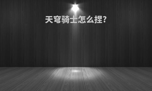 天穹骑士怎么捏?