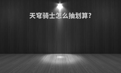 天穹骑士怎么抽划算?