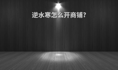 逆水寒怎么开商铺?