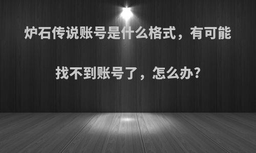 炉石传说账号是什么格式，有可能找不到账号了，怎么办?