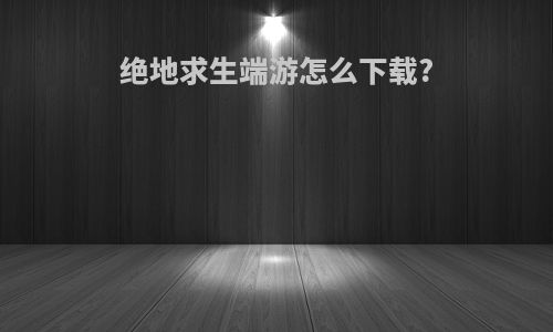 绝地求生端游怎么下载?