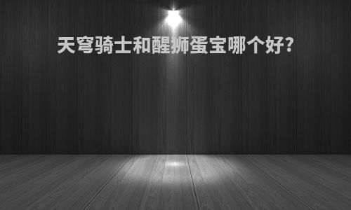 天穹骑士和醒狮蛋宝哪个好?