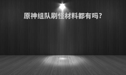 原神组队刷怪材料都有吗?