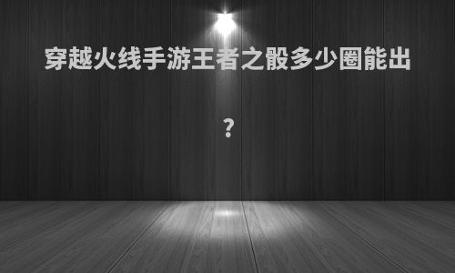 穿越火线手游王者之骰多少圈能出?