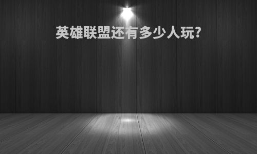 英雄联盟还有多少人玩?