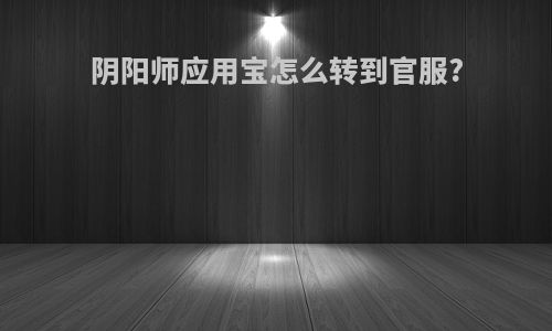 阴阳师应用宝怎么转到官服?
