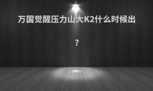 万国觉醒压力山大K2什么时候出?