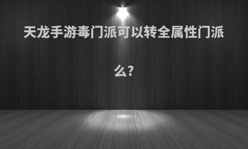 天龙手游毒门派可以转全属性门派么?