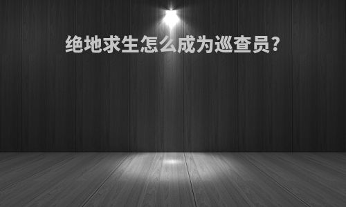 绝地求生怎么成为巡查员?