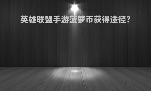 英雄联盟手游菠萝币获得途径?