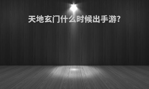 天地玄门什么时候出手游?
