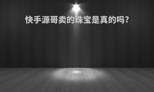 快手源哥卖的珠宝是真的吗?