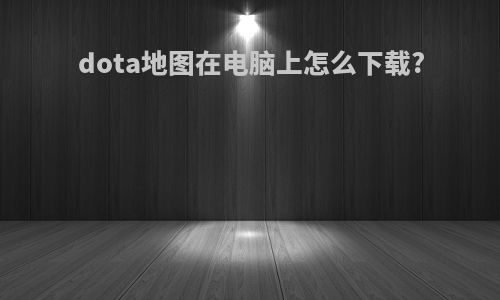 dota地图在电脑上怎么下载?