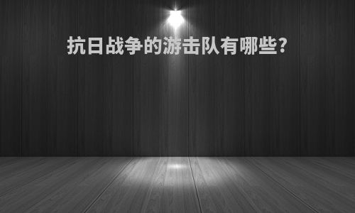 抗日战争的游击队有哪些?