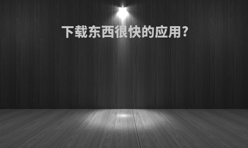 下载东西很快的应用?