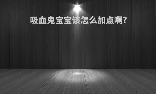 吸血鬼宝宝该怎么加点啊?