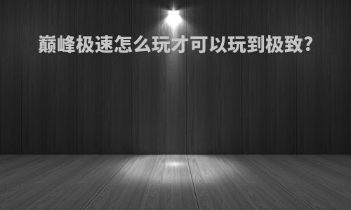 巅峰极速怎么玩才可以玩到极致?