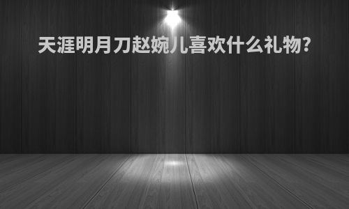 天涯明月刀赵婉儿喜欢什么礼物?