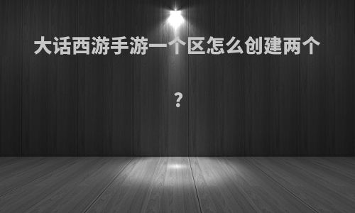 大话西游手游一个区怎么创建两个?