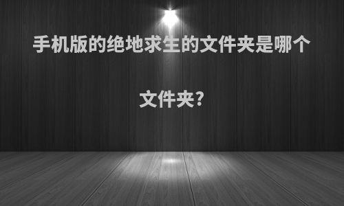 手机版的绝地求生的文件夹是哪个文件夹?