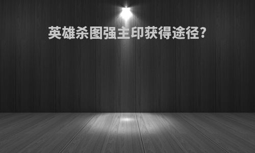 英雄杀图强主印获得途径?