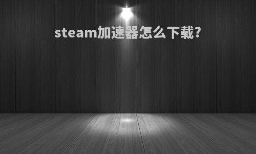 steam加速器怎么下载?