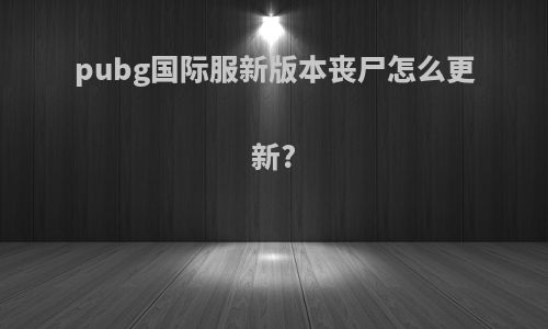 pubg国际服新版本丧尸怎么更新?