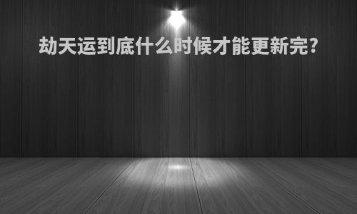 劫天运到底什么时候才能更新完?