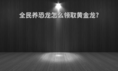 全民养恐龙怎么领取黄金龙?