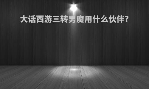 大话西游三转男魔用什么伙伴?