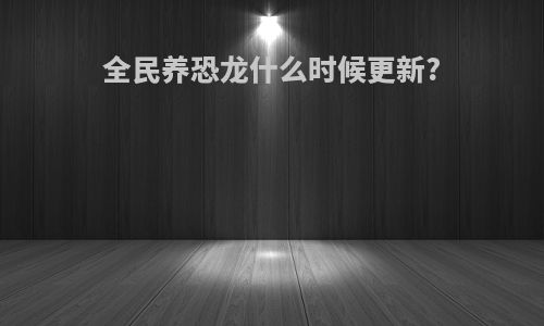 全民养恐龙什么时候更新?