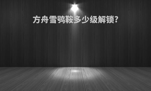 方舟雪鸮鞍多少级解锁?