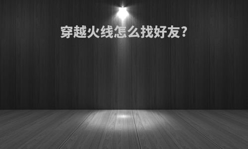 穿越火线怎么找好友?