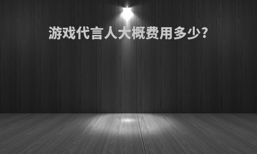 游戏代言人大概费用多少?