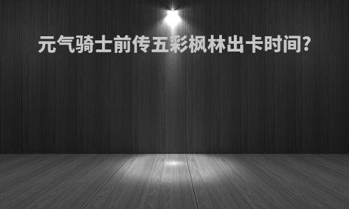 元气骑士前传五彩枫林出卡时间?
