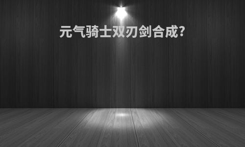 元气骑士双刃剑合成?