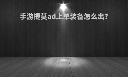 手游提莫ad上单装备怎么出?