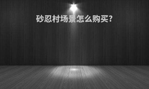 砂忍村场景怎么购买?