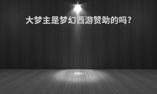 大梦主是梦幻西游赞助的吗?