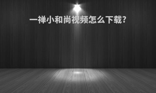 一禅小和尚视频怎么下载?