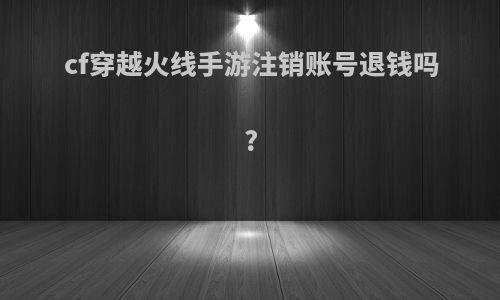 cf穿越火线手游注销账号退钱吗?