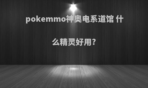 pokemmo神奥电系道馆 什么精灵好用?